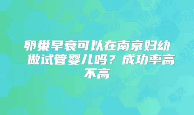 卵巢早衰可以在南京妇幼 做试管婴儿吗？成功率高不高