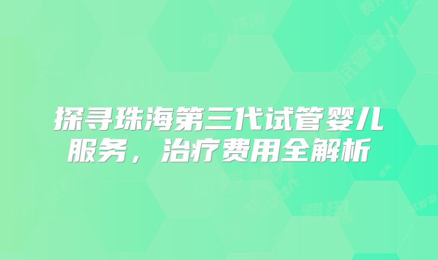 探寻珠海第三代试管婴儿服务，治疗费用全解析