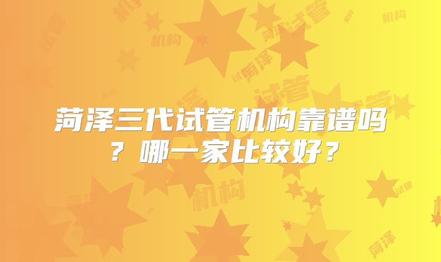 菏泽三代试管机构靠谱吗？哪一家比较好？