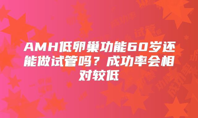 AMH低卵巢功能60岁还能做试管吗？成功率会相对较低