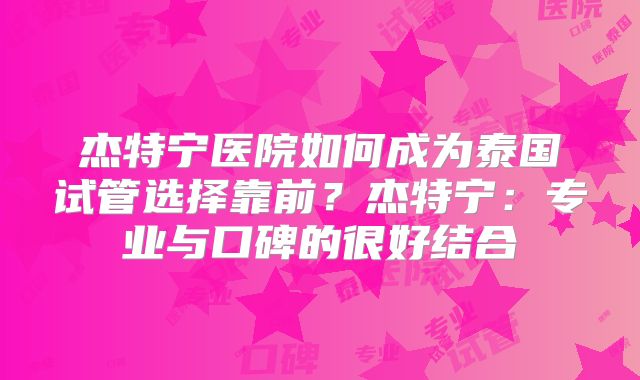 杰特宁医院如何成为泰国试管选择靠前?杰特宁:专业与口碑的很好结合