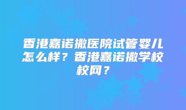 香港嘉诺撒医院试管婴儿怎么样？香港嘉诺撒学校校网？