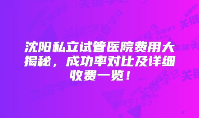 沈阳私立试管医院费用大揭秘，成功率对比及详细收费一览！