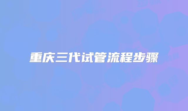 重庆三代试管流程步骤