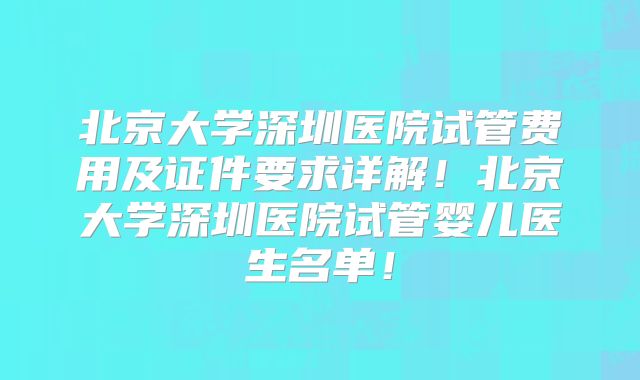 北京大学深圳医院试管费用及证件要求详解！北京大学深圳医院试管婴儿医生名单！