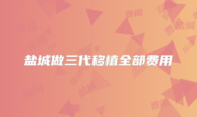 盐城做三代移植全部费用
