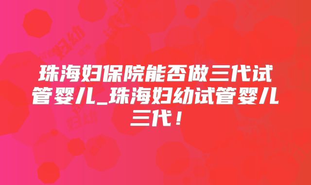 珠海妇保院能否做三代试管婴儿_珠海妇幼试管婴儿三代！