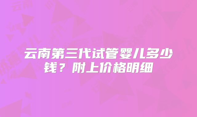 云南第三代试管婴儿多少钱？附上价格明细