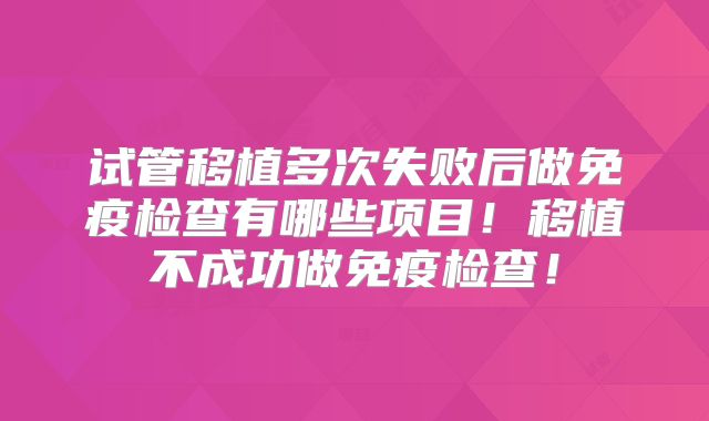 试管移植多次失败后做免疫检查有哪些项目！移植不成功做免疫检查！