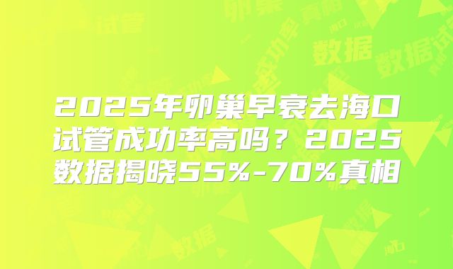 2025年卵巢早衰去海口试管成功率高吗？2025数据揭晓55%-70%真相