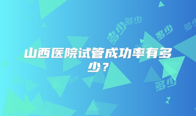 山西医院试管成功率有多少?
