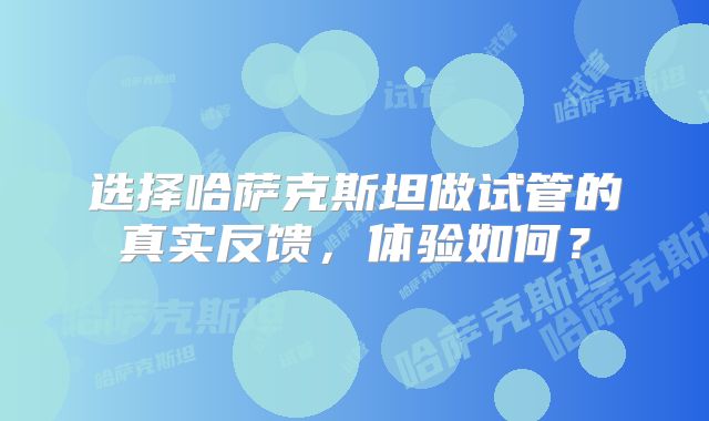 选择哈萨克斯坦做试管的真实反馈，体验如何？
