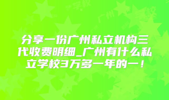分享一份广州私立机构三代收费明细_广州有什么私立学校3万多一年的一!