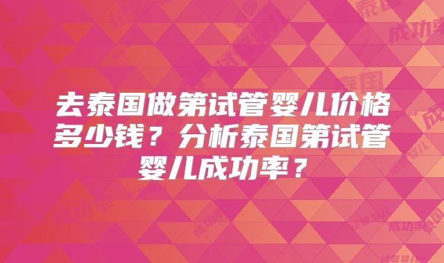 去泰国做第试管婴儿价格多少钱？分析泰国第试管婴儿成功率？
