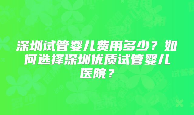 深圳试管婴儿费用多少？如何选择深圳优质试管婴儿医院？