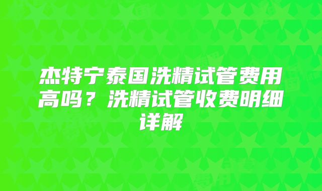 杰特宁泰国洗精试管费用高吗？洗精试管收费明细详解