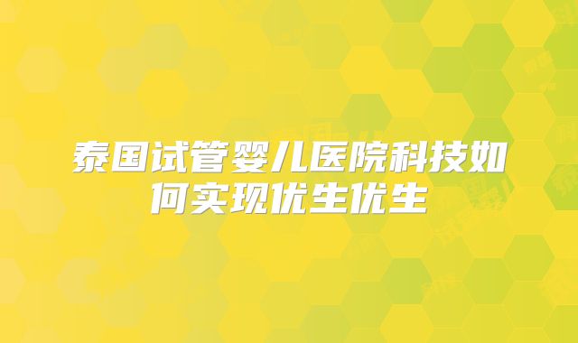 泰国试管婴儿医院科技如何实现优生优生