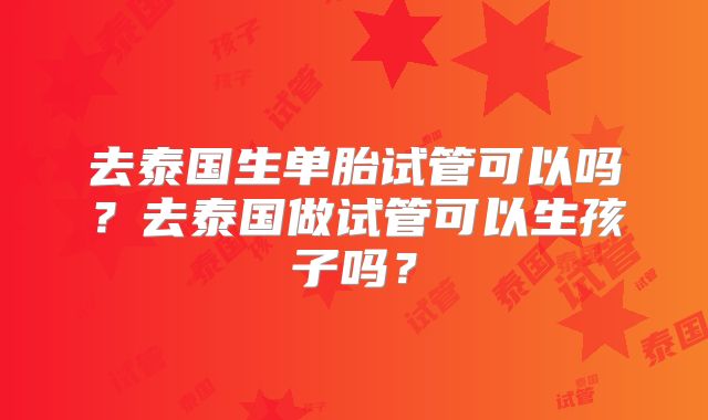 去泰国生单胎试管可以吗?去泰国做试管可以生孩子吗?