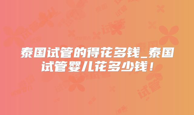 泰国试管的得花多钱_泰国试管婴儿花多少钱！