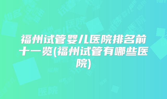 福州试管婴儿医院排名前十一览(福州试管有哪些医院)