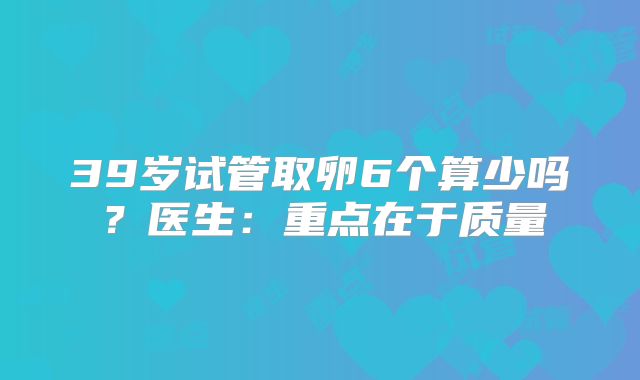 39岁试管取卵6个算少吗?医生:重点在于质量