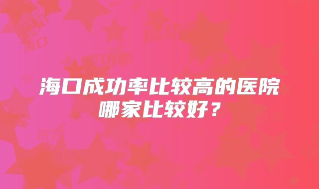 海口成功率比较高的医院哪家比较好？