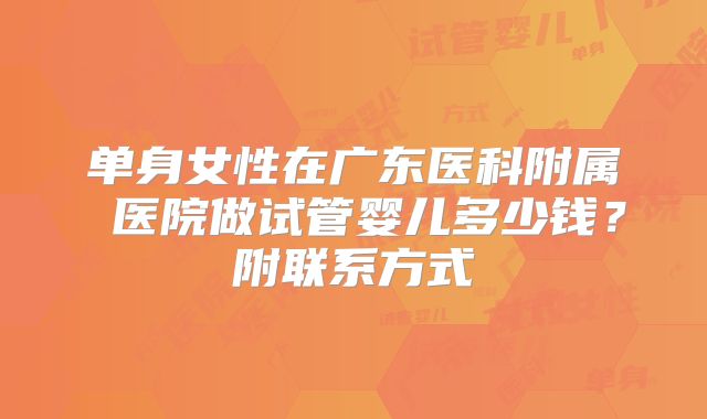 单身女性在广东医科附属 医院做试管婴儿多少钱?附联系方式