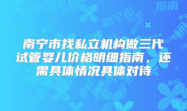 南宁市找私立机构做三代试管婴儿价格明细指南，还需具体情况具体对待