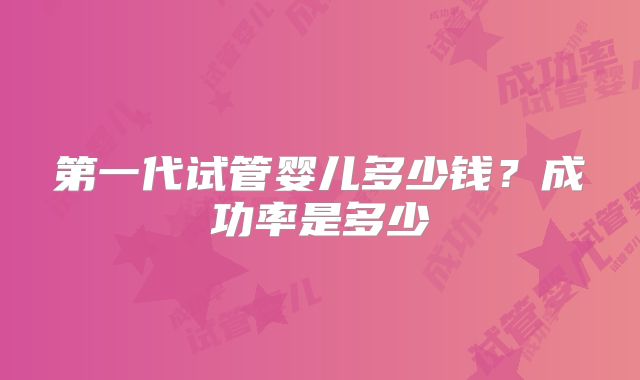 第一代试管婴儿多少钱？成功率是多少