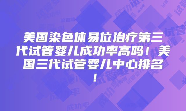 美国染色体易位治疗第三代试管婴儿成功率高吗！美国三代试管婴儿中心排名！