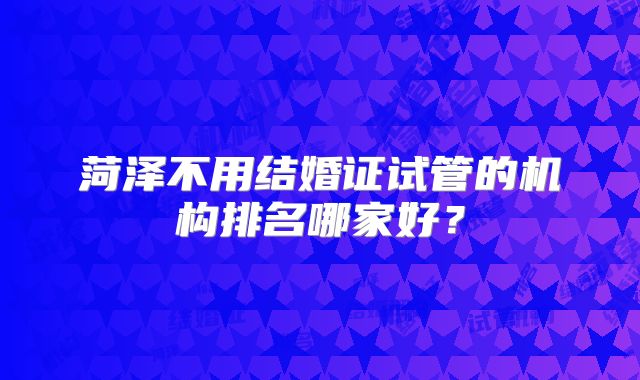 菏泽不用结婚证试管的机构排名哪家好？