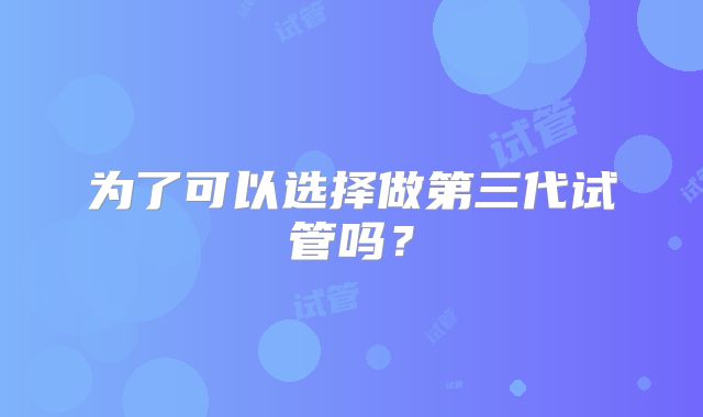 为了可以选择做第三代试管吗?