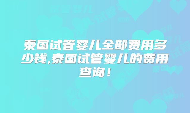 泰国试管婴儿全部费用多少钱,泰国试管婴儿的费用查询！
