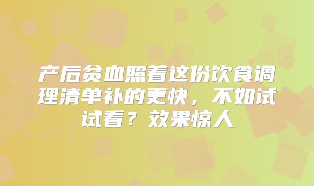 产后贫血照着这份饮食调理清单补的更快，不如试试看？效果惊人