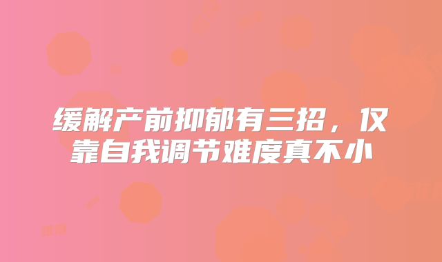 缓解产前抑郁有三招，仅靠自我调节难度真不小