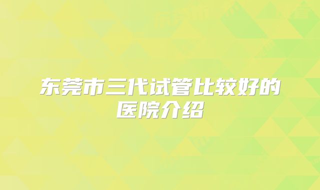 东莞市三代试管比较好的医院介绍