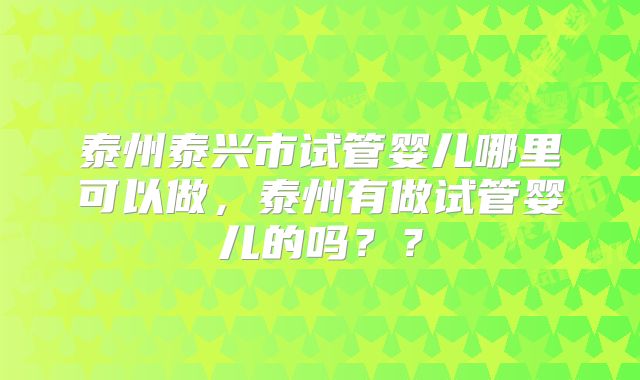 泰州泰兴市试管婴儿哪里可以做，泰州有做试管婴儿的吗？？