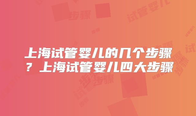 上海试管婴儿的几个步骤?上海试管婴儿四大步骤