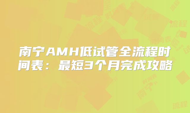 南宁AMH低试管全流程时间表：最短3个月完成攻略