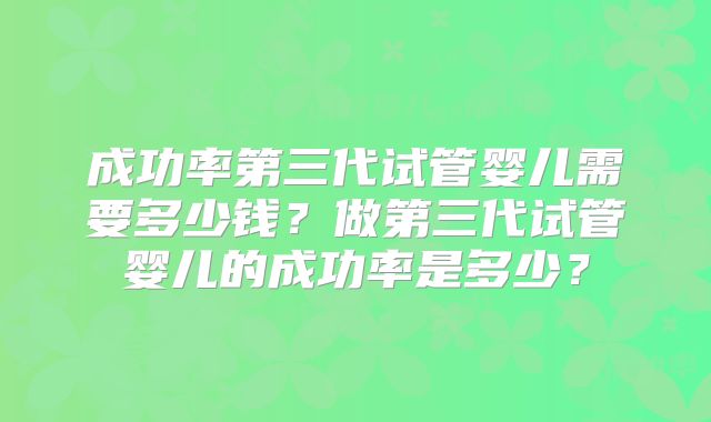 成功率第三代试管婴儿需要多少钱?做第三代试管婴儿的成功率是多少?