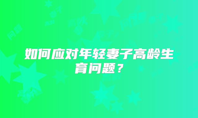 如何应对年轻妻子高龄生育问题？