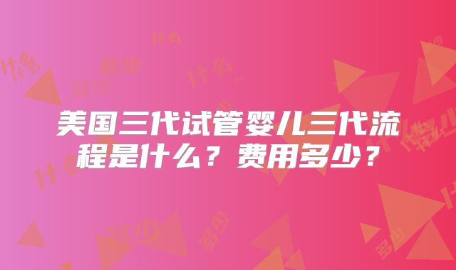 美国三代试管婴儿三代流程是什么?费用多少?