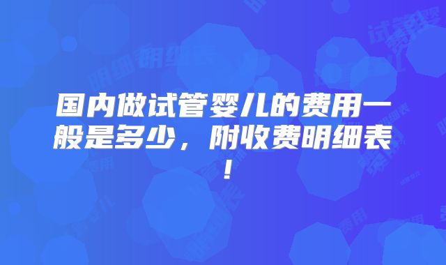 国内做试管婴儿的费用一般是多少,附收费明细表!