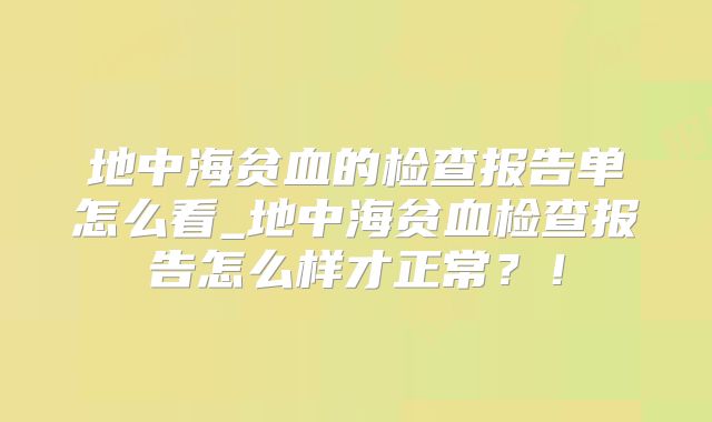 地中海贫血的检查报告单怎么看_地中海贫血检查报告怎么样才正常?!