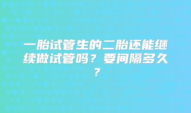一胎试管生的二胎还能继续做试管吗？要间隔多久？