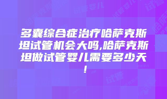 多囊综合症治疗哈萨克斯坦试管机会大吗,哈萨克斯坦做试管婴儿需要多少天!