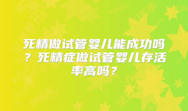 死精做试管婴儿能成功吗？死精症做试管婴儿存活率高吗？