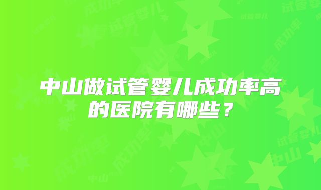 中山做试管婴儿成功率高的医院有哪些?