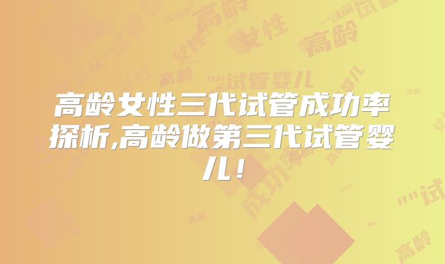 高龄女性三代试管成功率探析,高龄做第三代试管婴儿！