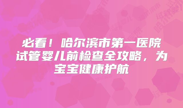 必看！哈尔滨市第一医院试管婴儿前检查全攻略，为宝宝健康护航
